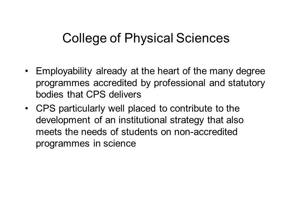 College of Physical Sciences Employability already at the heart of the many degree programmes accredited by professional and statutory bodies that CPS delivers CPS particularly well placed to contribute to the development of an institutional strategy that also meets the needs of students on non-accredited programmes in science