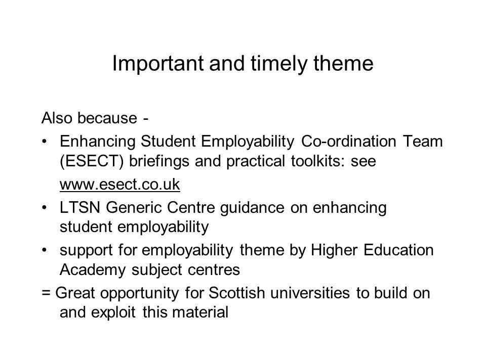 Important and timely theme Also because - Enhancing Student Employability Co-ordination Team (ESECT) briefings and practical toolkits: see   LTSN Generic Centre guidance on enhancing student employability support for employability theme by Higher Education Academy subject centres = Great opportunity for Scottish universities to build on and exploit this material