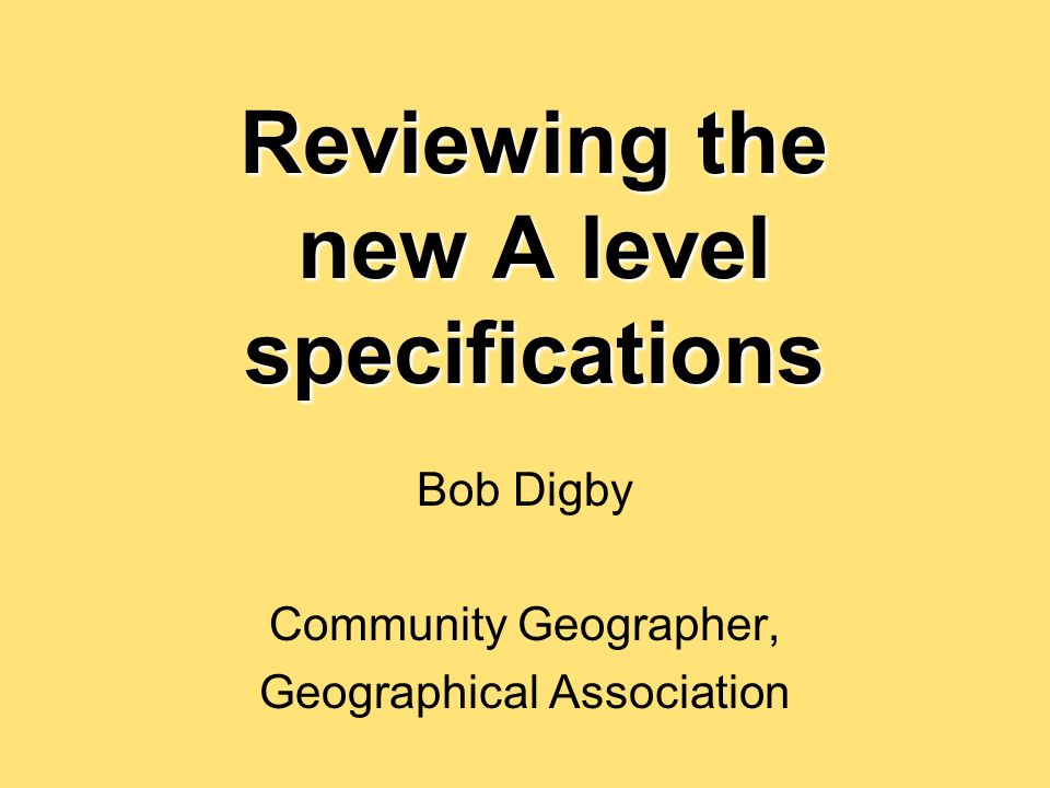 Reviewing the new A level specifications Bob Digby Community Geographer, Geographical Association