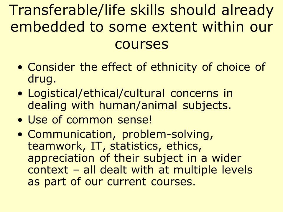 Transferable/life skills should already embedded to some extent within our courses Consider the effect of ethnicity of choice of drug.
