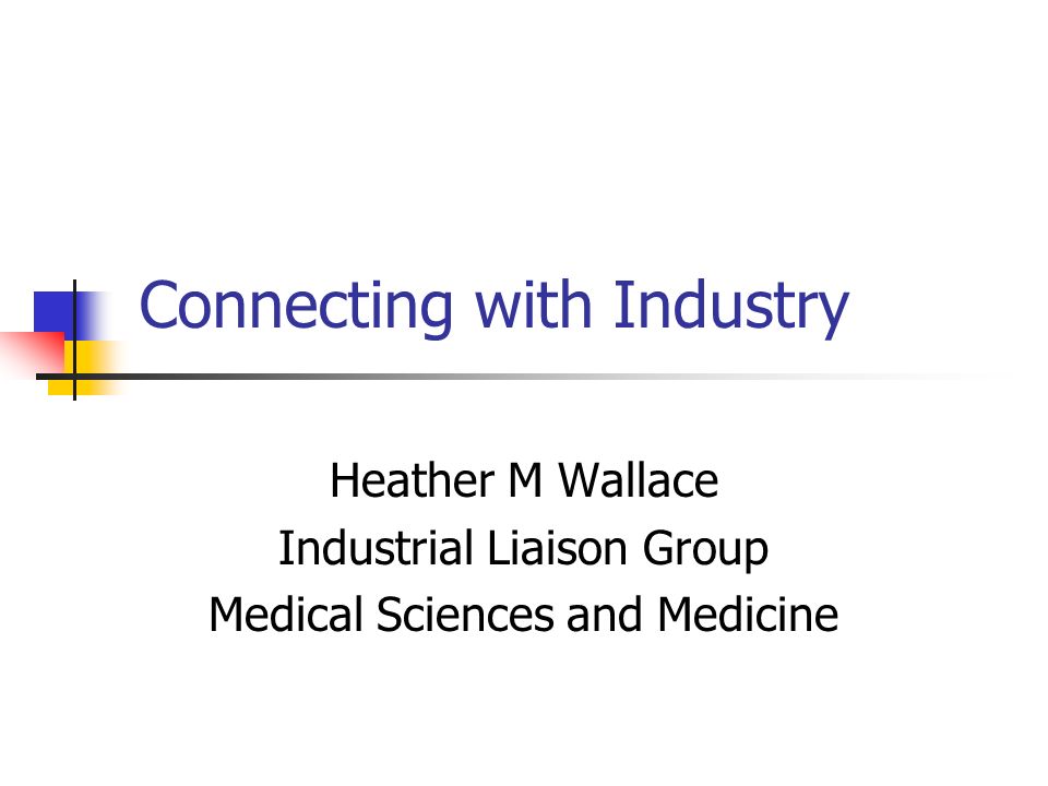 Connecting with Industry Heather M Wallace Industrial Liaison Group Medical Sciences and Medicine