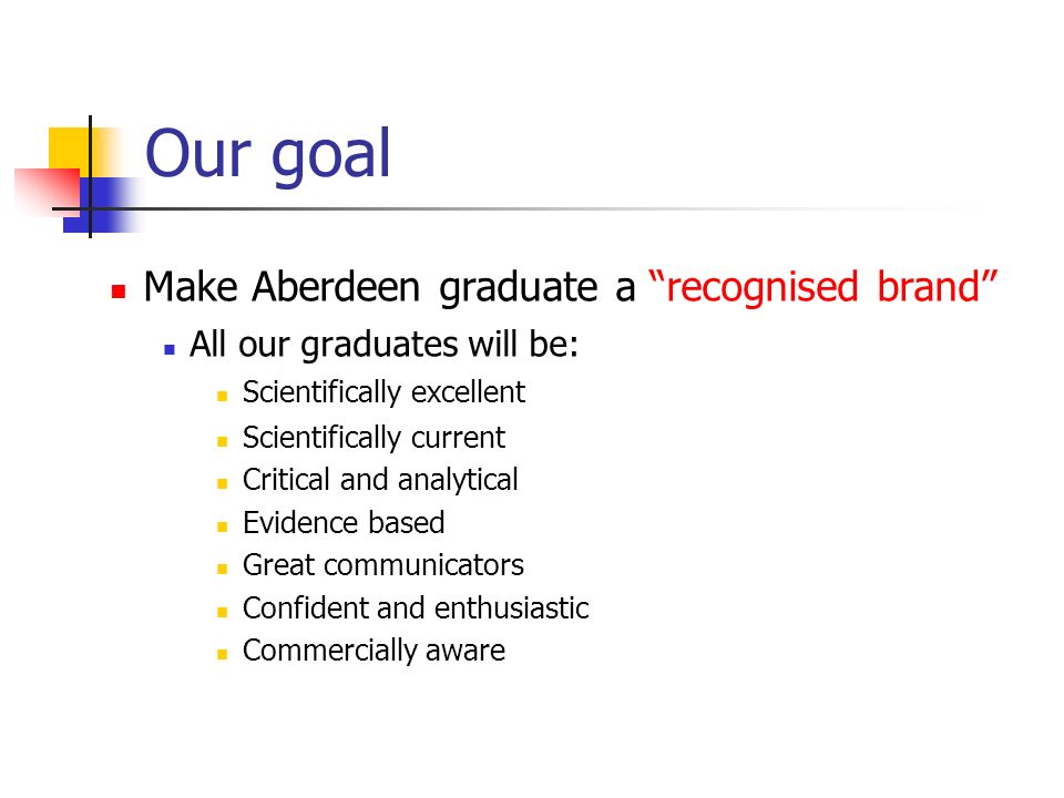Make Aberdeen graduate a recognised brand All our graduates will be: Scientifically excellent Scientifically current Critical and analytical Evidence based Great communicators Confident and enthusiastic Commercially aware Our goal