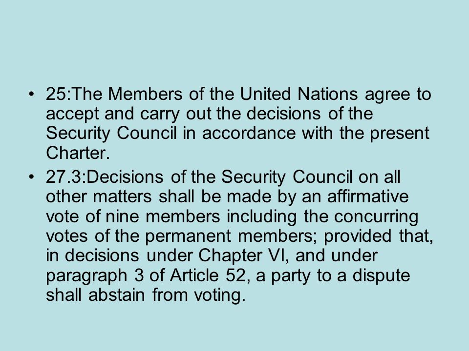 25:The Members of the United Nations agree to accept and carry out the decisions of the Security Council in accordance with the present Charter.