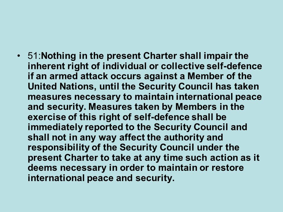 51:Nothing in the present Charter shall impair the inherent right of individual or collective self-defence if an armed attack occurs against a Member of the United Nations, until the Security Council has taken measures necessary to maintain international peace and security.