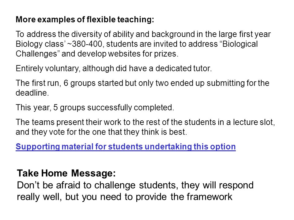 More examples of flexible teaching: To address the diversity of ability and background in the large first year Biology class ~ , students are invited to address Biological Challenges and develop websites for prizes.
