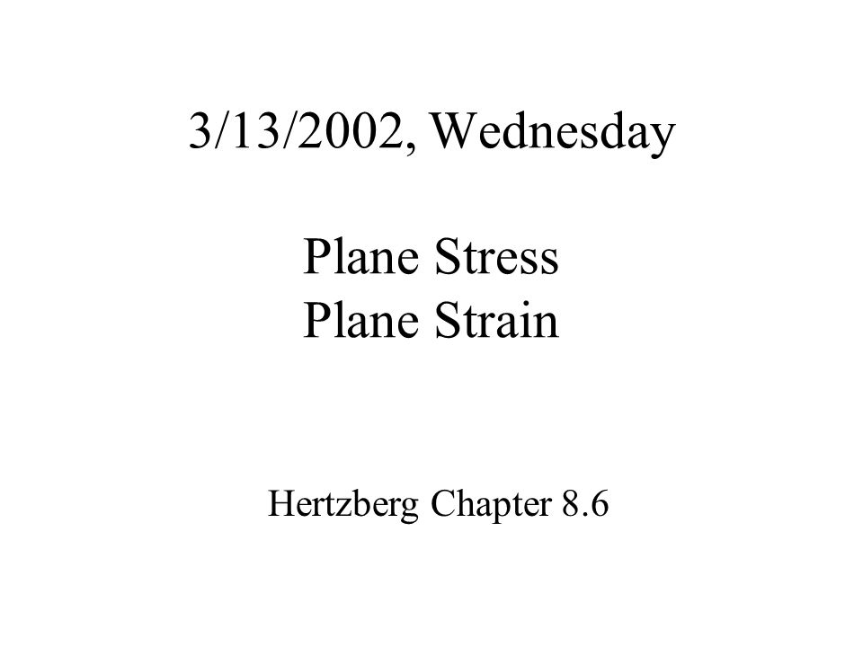 3/13/2002, Wednesday Plane Stress Plane Strain Hertzberg Chapter 8.6