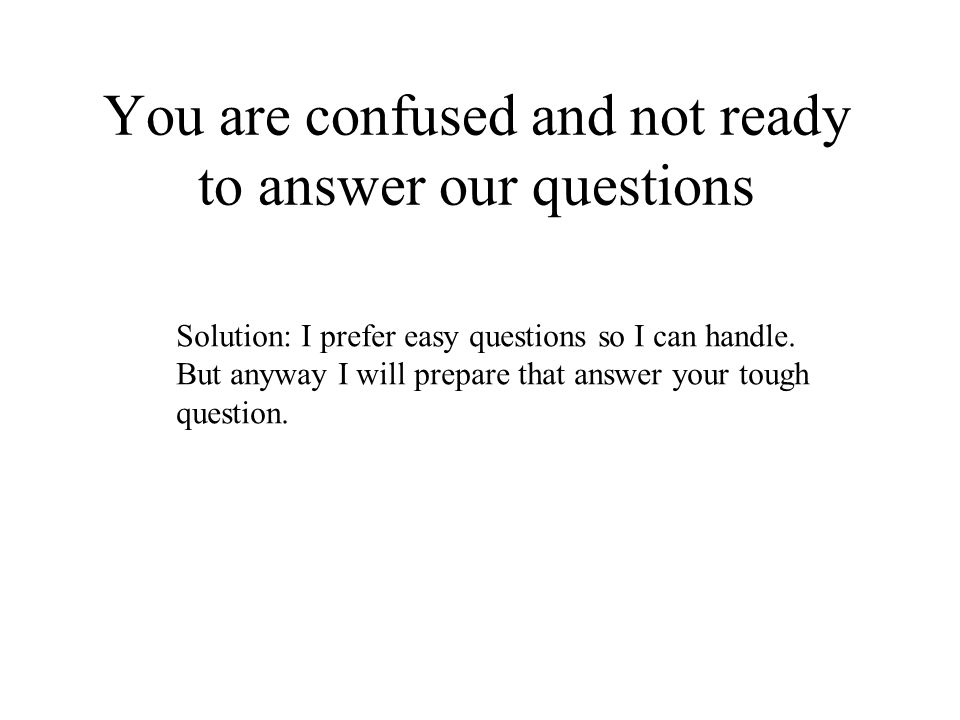 You are confused and not ready to answer our questions Solution: I prefer easy questions so I can handle.