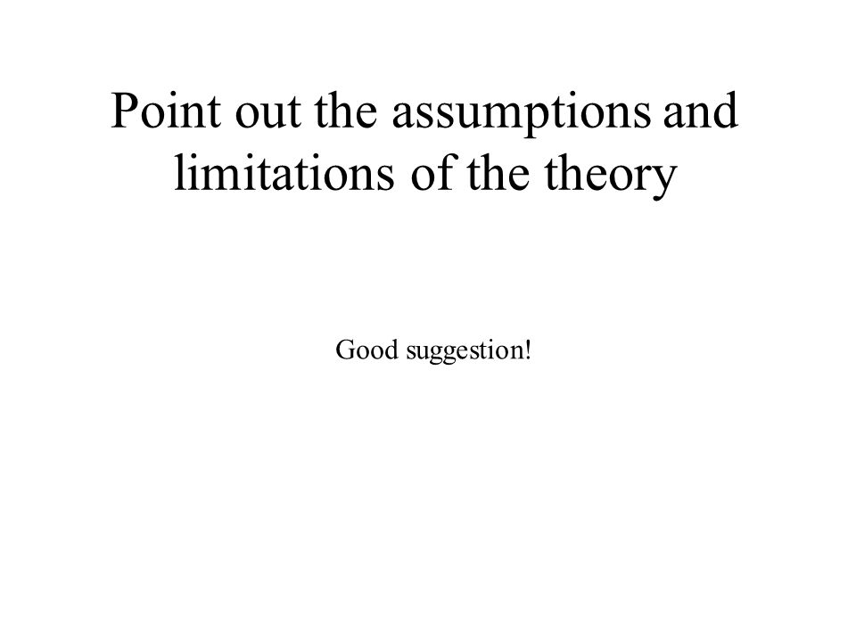 Point out the assumptions and limitations of the theory Good suggestion!