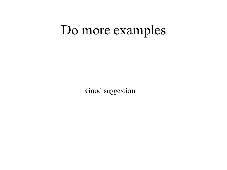 Do more examples Good suggestion