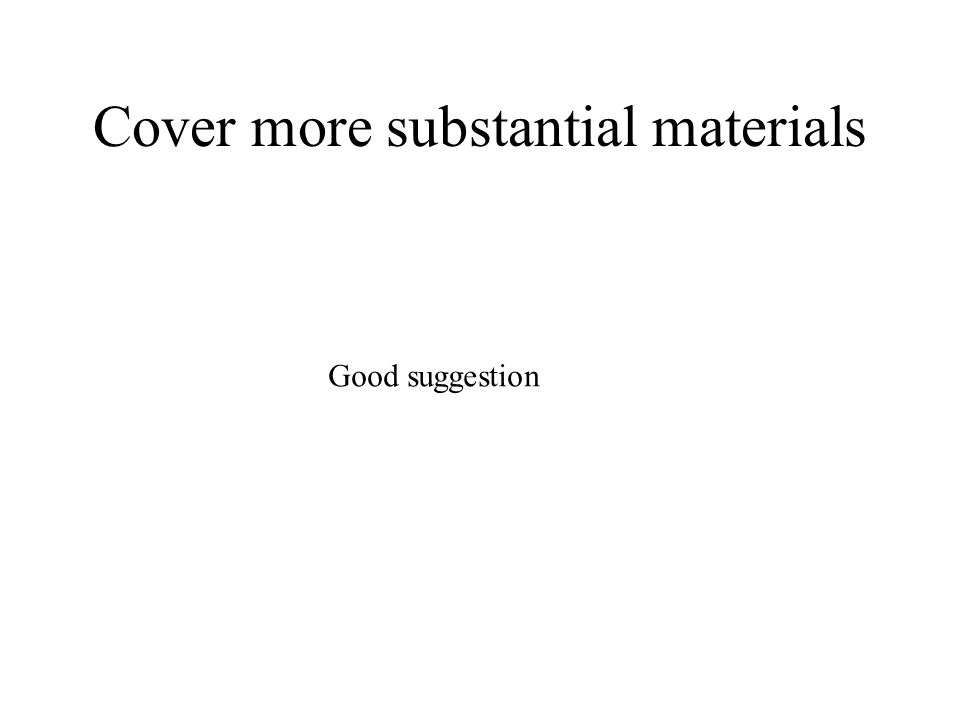 Cover more substantial materials Good suggestion