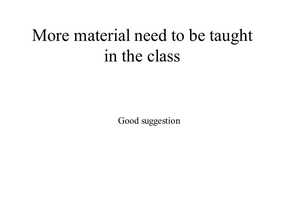 More material need to be taught in the class Good suggestion