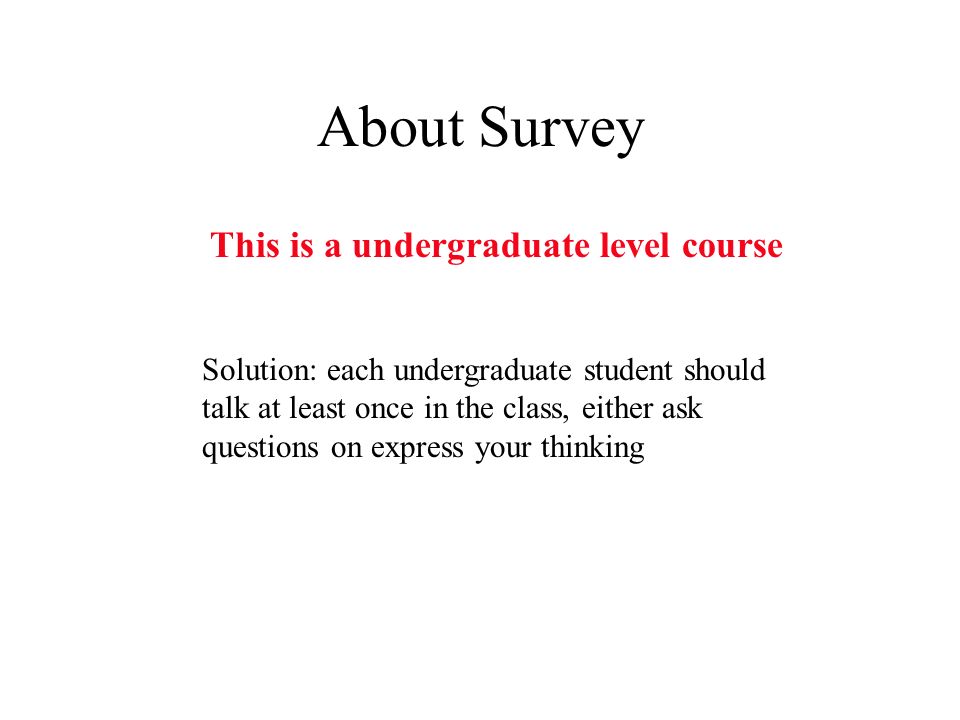 About Survey This is a undergraduate level course Solution: each undergraduate student should talk at least once in the class, either ask questions on express your thinking