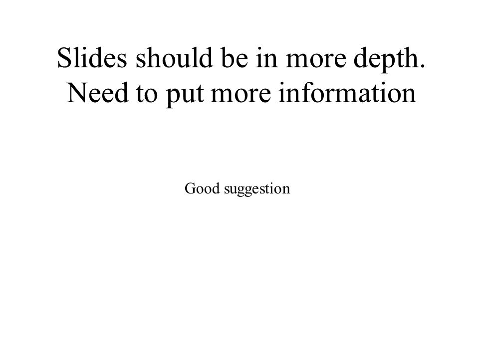 Slides should be in more depth. Need to put more information Good suggestion