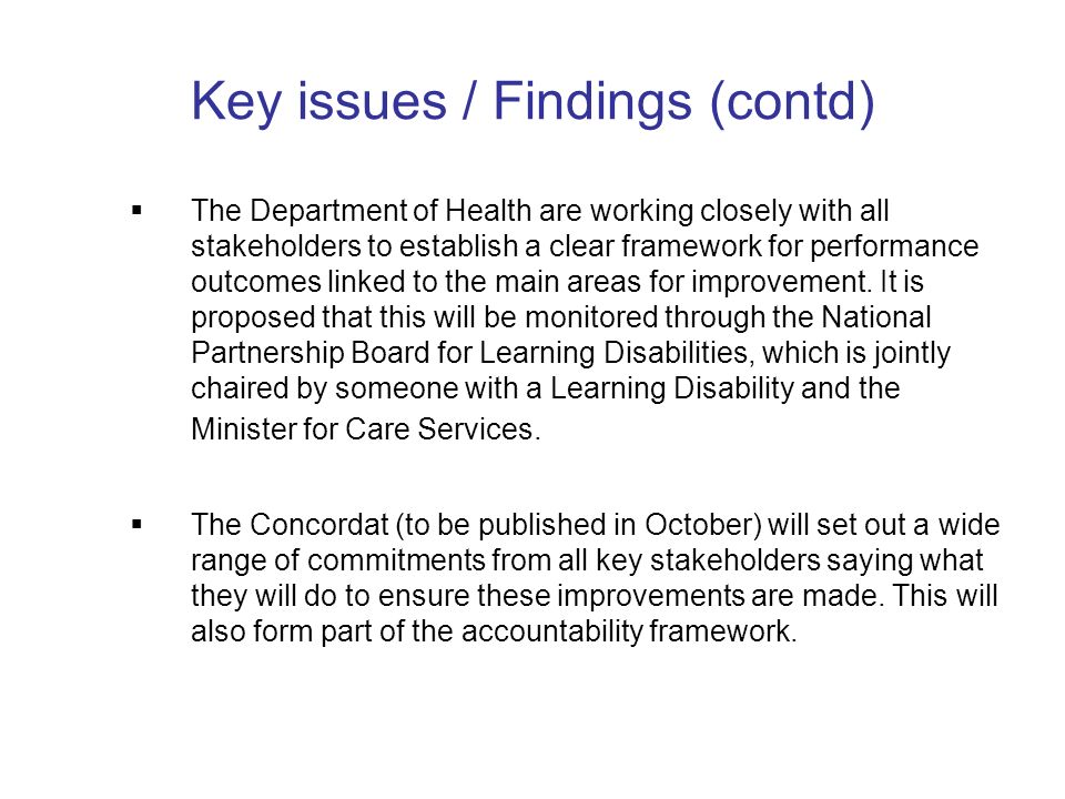 Key issues / Findings (contd) The Department of Health are working closely with all stakeholders to establish a clear framework for performance outcomes linked to the main areas for improvement.