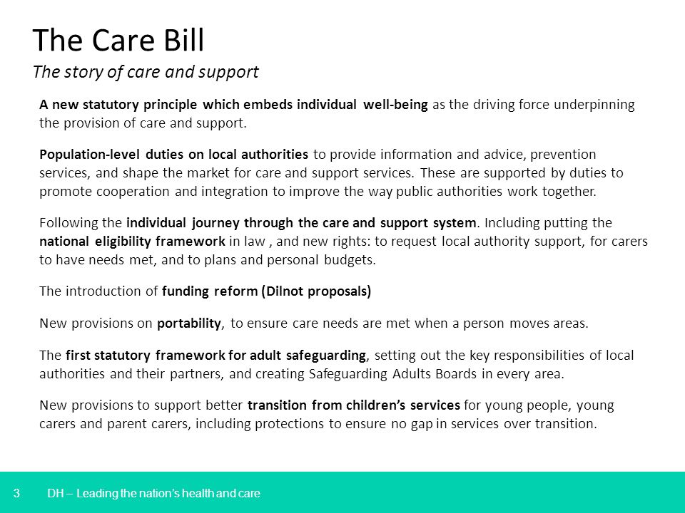 3 DH – Leading the nations health and care The Care Bill The story of care and support A new statutory principle which embeds individual well-being as the driving force underpinning the provision of care and support.