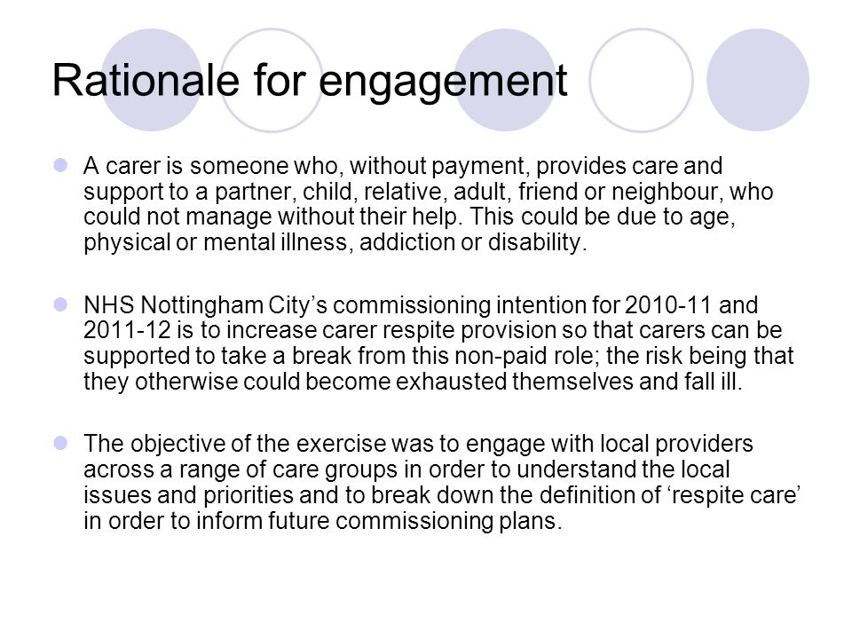Rationale for engagement A carer is someone who, without payment, provides care and support to a partner, child, relative, adult, friend or neighbour, who could not manage without their help.