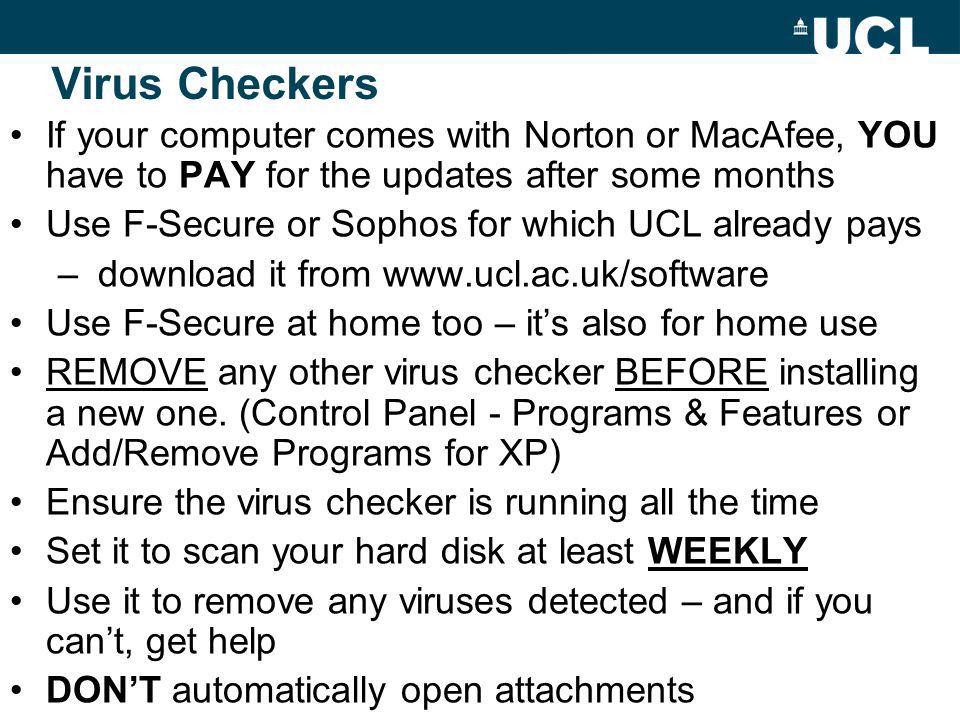 Virus Checkers If your computer comes with Norton or MacAfee, YOU have to PAY for the updates after some months Use F-Secure or Sophos for which UCL already pays – download it from   Use F-Secure at home too – its also for home use REMOVE any other virus checker BEFORE installing a new one.
