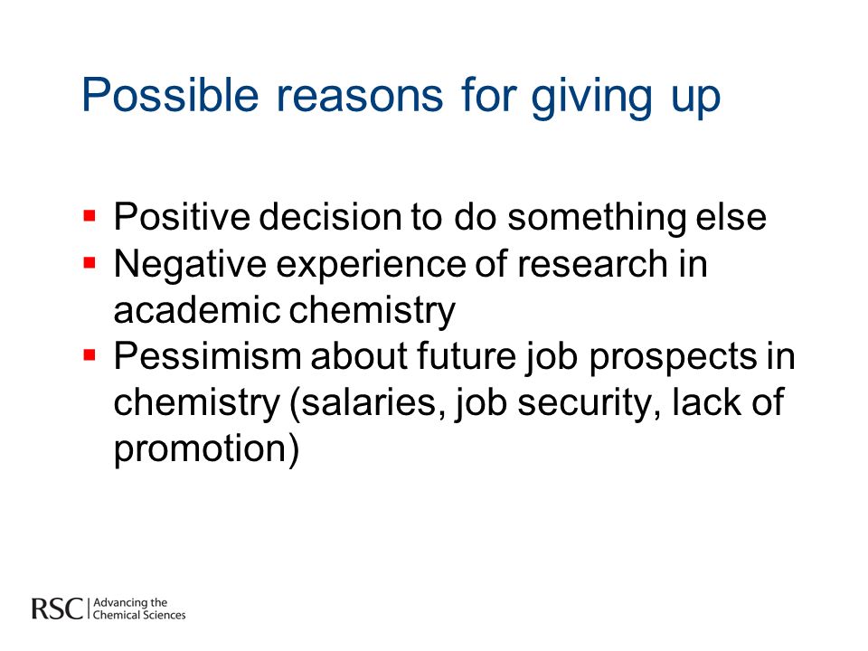 Possible reasons for giving up Positive decision to do something else Negative experience of research in academic chemistry Pessimism about future job prospects in chemistry (salaries, job security, lack of promotion)