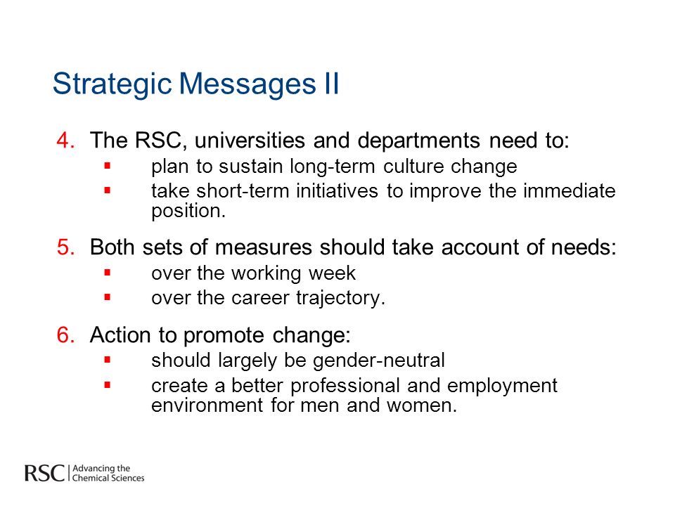 Strategic Messages II 4.The RSC, universities and departments need to: plan to sustain long-term culture change take short-term initiatives to improve the immediate position.