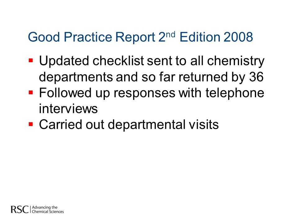 Good Practice Report 2 nd Edition 2008 Updated checklist sent to all chemistry departments and so far returned by 36 Followed up responses with telephone interviews Carried out departmental visits