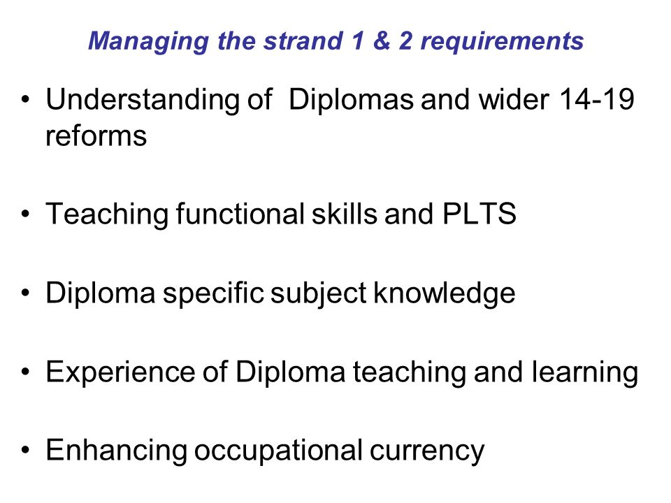 Managing the strand 1 & 2 requirements Understanding of Diplomas and wider reforms Teaching functional skills and PLTS Diploma specific subject knowledge Experience of Diploma teaching and learning Enhancing occupational currency