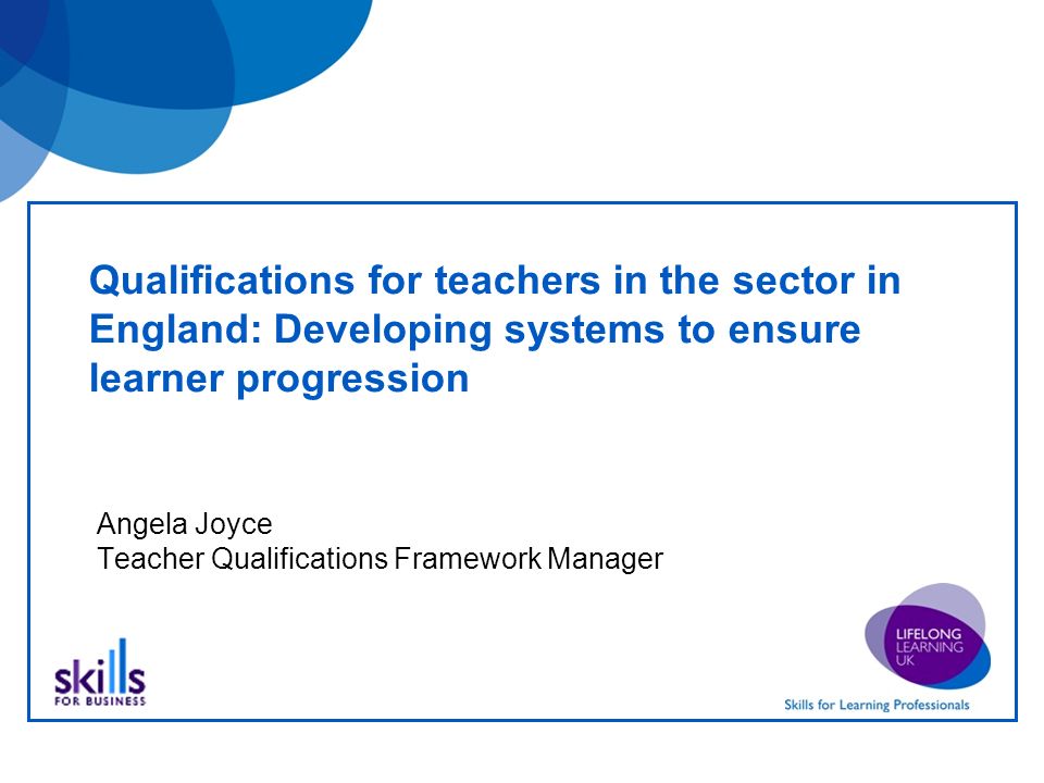 Qualifications for teachers in the sector in England: Developing systems to ensure learner progression Angela Joyce Teacher Qualifications Framework Manager