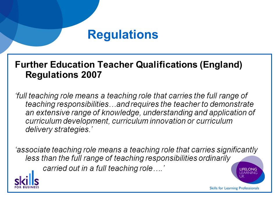 Regulations Further Education Teacher Qualifications (England) Regulations 2007 full teaching role means a teaching role that carries the full range of teaching responsibilities…and requires the teacher to demonstrate an extensive range of knowledge, understanding and application of curriculum development, curriculum innovation or curriculum delivery strategies.