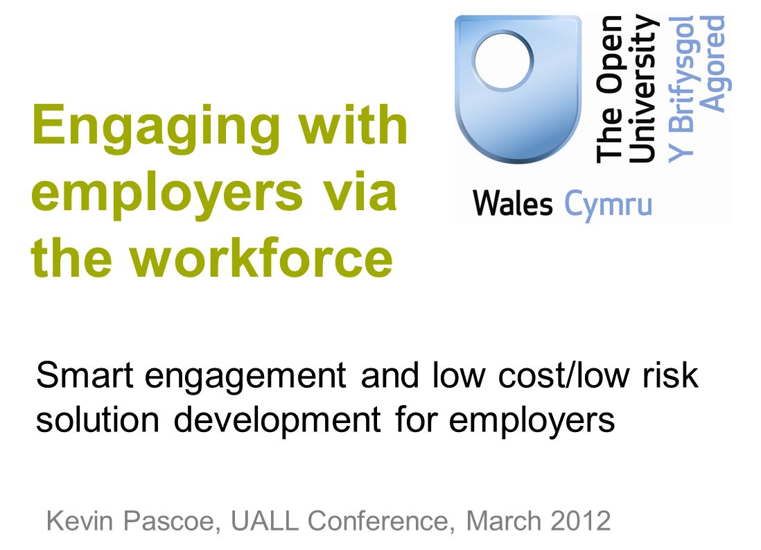 Smart engagement and low cost/low risk solution development for employers Kevin Pascoe, UALL Conference, March 2012 Engaging with employers via the workforce