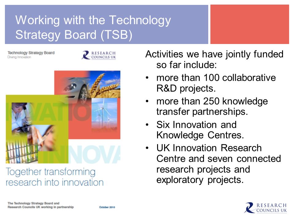 Working with the Technology Strategy Board (TSB) Activities we have jointly funded so far include: more than 100 collaborative R&D projects.