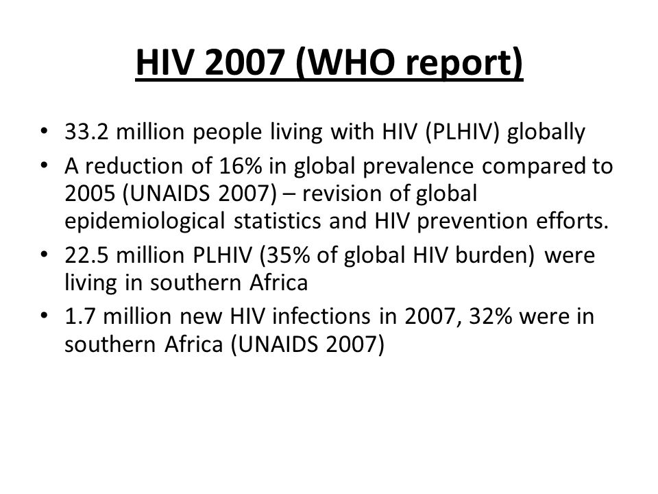 HIV 2007 (WHO report) 33.2 million people living with HIV (PLHIV) globally A reduction of 16% in global prevalence compared to 2005 (UNAIDS 2007) – revision of global epidemiological statistics and HIV prevention efforts.