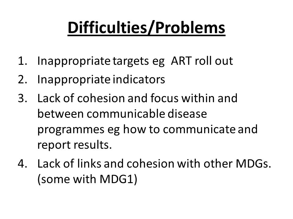 Difficulties/Problems 1.Inappropriate targets eg ART roll out 2.Inappropriate indicators 3.Lack of cohesion and focus within and between communicable disease programmes eg how to communicate and report results.