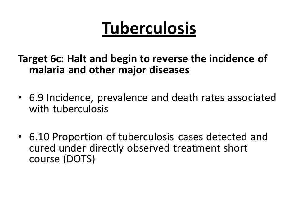 Tuberculosis Target 6c: Halt and begin to reverse the incidence of malaria and other major diseases 6.9 Incidence, prevalence and death rates associated with tuberculosis 6.10 Proportion of tuberculosis cases detected and cured under directly observed treatment short course (DOTS)