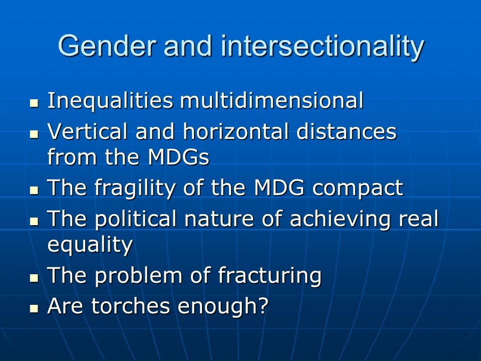 Gender and intersectionality Inequalities multidimensional Inequalities multidimensional Vertical and horizontal distances from the MDGs Vertical and horizontal distances from the MDGs The fragility of the MDG compact The fragility of the MDG compact The political nature of achieving real equality The political nature of achieving real equality The problem of fracturing The problem of fracturing Are torches enough.