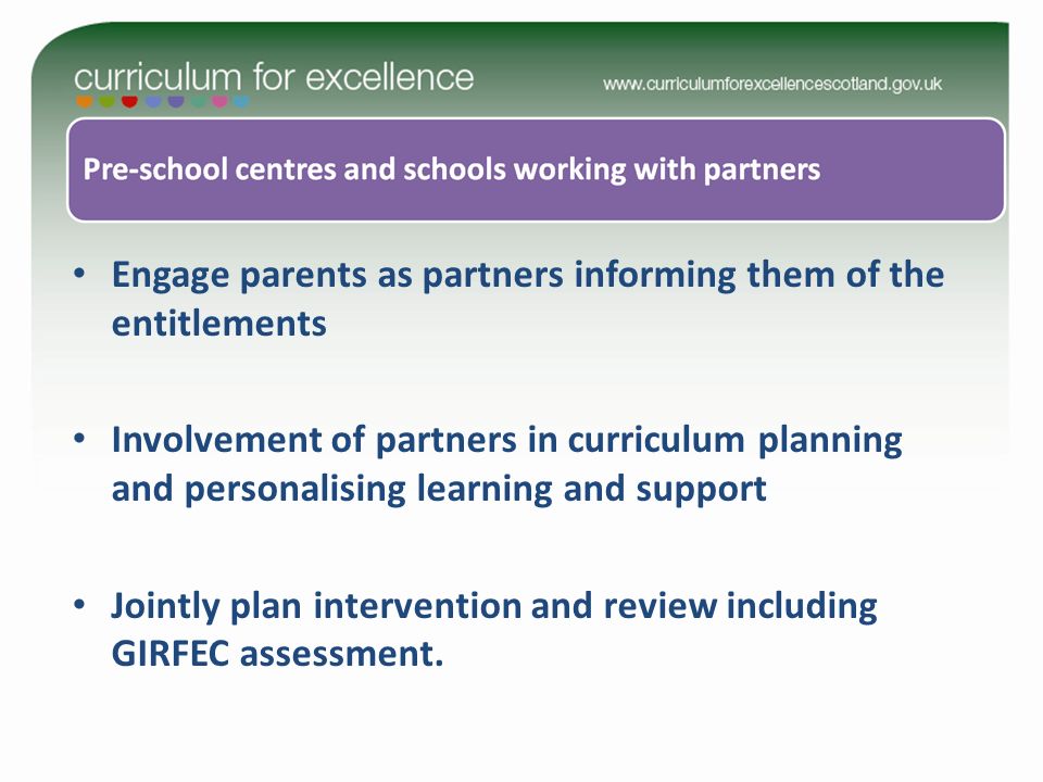 Engage parents as partners informing them of the entitlements Involvement of partners in curriculum planning and personalising learning and support Jointly plan intervention and review including GIRFEC assessment.