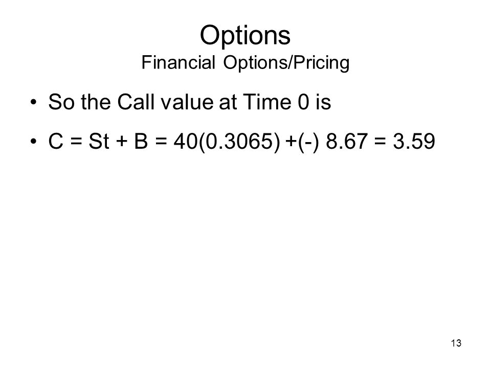 13 Options Financial Options/Pricing So the Call value at Time 0 is C = St + B = 40(0.3065) +(-) 8.67 = 3.59