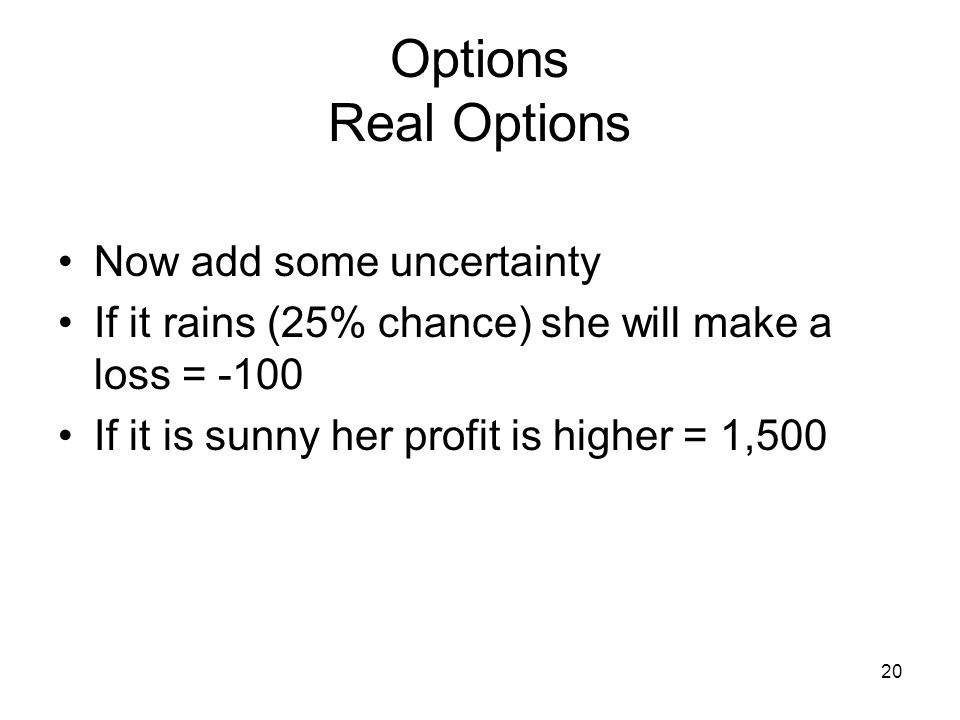 20 Options Real Options Now add some uncertainty If it rains (25% chance) she will make a loss = -100 If it is sunny her profit is higher = 1,500