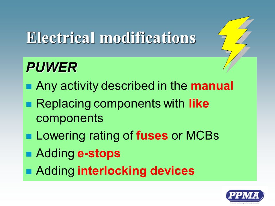 Electrical modifications PUWER n Any activity described in the manual n Replacing components with like components n Lowering rating of fuses or MCBs n Adding e-stops n Adding interlocking devices
