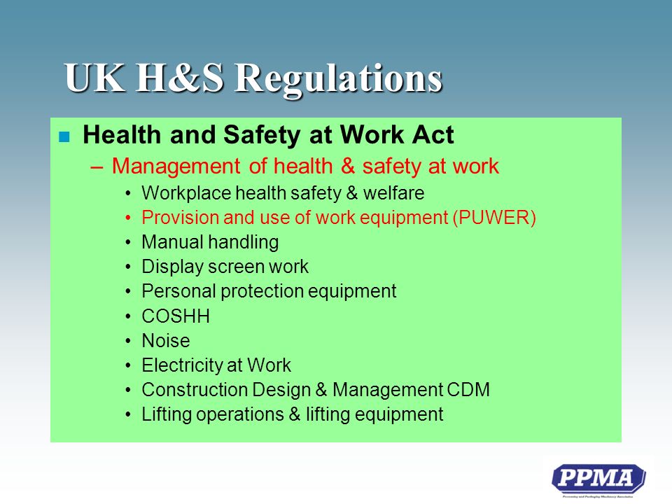 UK H&S Regulations n Health and Safety at Work Act –Management of health & safety at work Workplace health safety & welfare Provision and use of work equipment (PUWER) Manual handling Display screen work Personal protection equipment COSHH Noise Electricity at Work Construction Design & Management CDM Lifting operations & lifting equipment