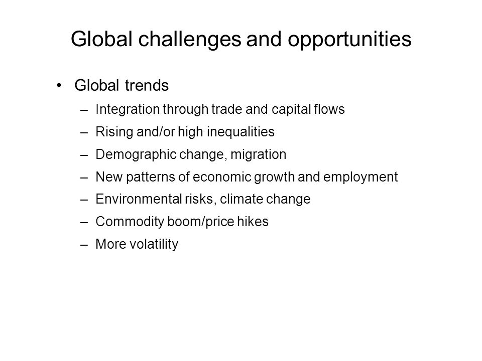 Global challenges and opportunities Global trends –Integration through trade and capital flows –Rising and/or high inequalities –Demographic change, migration –New patterns of economic growth and employment –Environmental risks, climate change –Commodity boom/price hikes –More volatility
