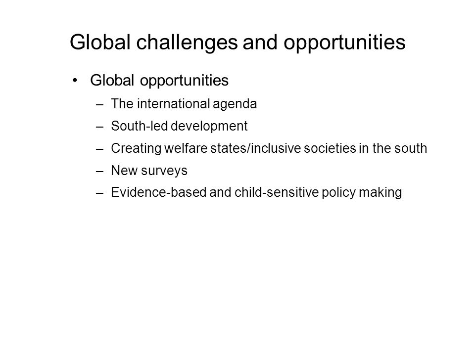 Global challenges and opportunities Global opportunities –The international agenda –South-led development –Creating welfare states/inclusive societies in the south –New surveys –Evidence-based and child-sensitive policy making
