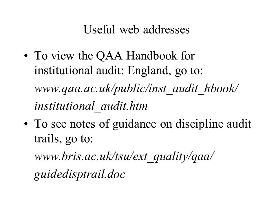 Useful web addresses To view the QAA Handbook for institutional audit: England, go to:   institutional_audit.htm To see notes of guidance on discipline audit trails, go to:   guidedisptrail.doc