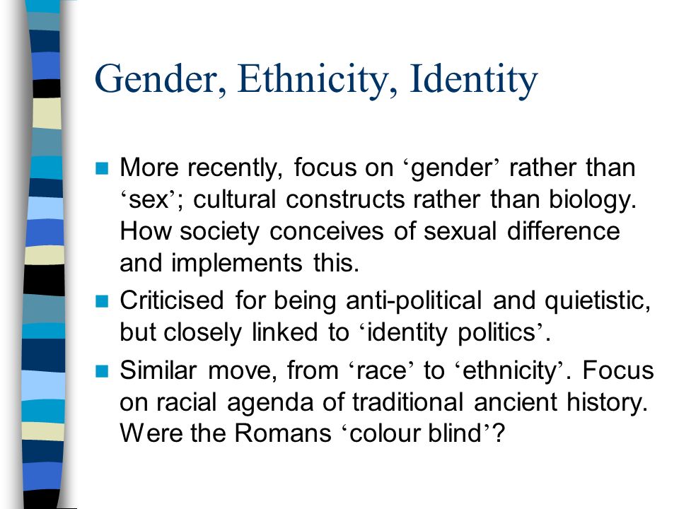 Gender, Ethnicity, Identity More recently, focus on gender rather than sex ; cultural constructs rather than biology.