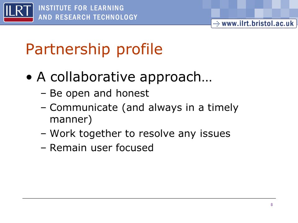 8 Partnership profile A collaborative approach… –Be open and honest –Communicate (and always in a timely manner) –Work together to resolve any issues –Remain user focused