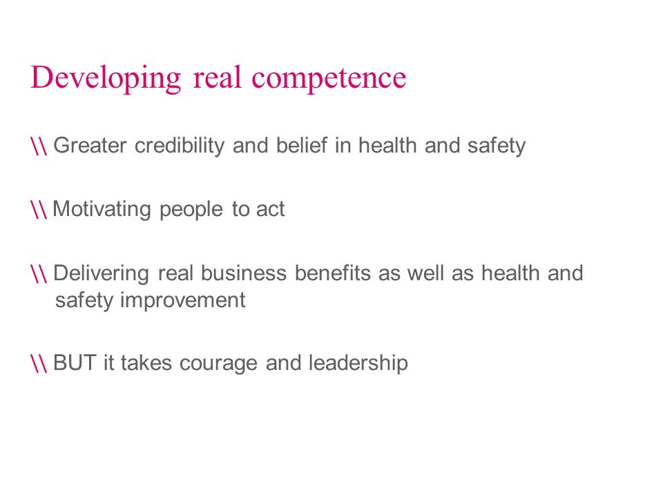 Developing real competence \\ Greater credibility and belief in health and safety \\ Motivating people to act \\ Delivering real business benefits as well as health and safety improvement \\ BUT it takes courage and leadership
