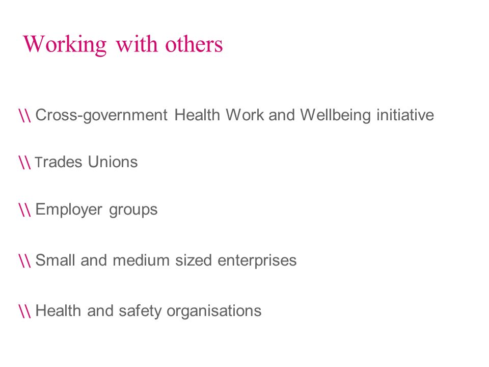 Working with others \\ Cross-government Health Work and Wellbeing initiative \\ T rades Unions \\ Employer groups \\ Small and medium sized enterprises \\ Health and safety organisations
