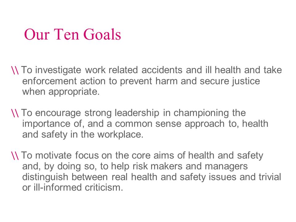 Our Ten Goals \\ To investigate work related accidents and ill health and take enforcement action to prevent harm and secure justice when appropriate.