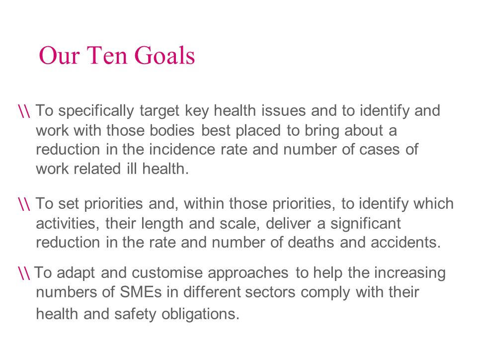 Our Ten Goals \\ To specifically target key health issues and to identify and work with those bodies best placed to bring about a reduction in the incidence rate and number of cases of work related ill health.