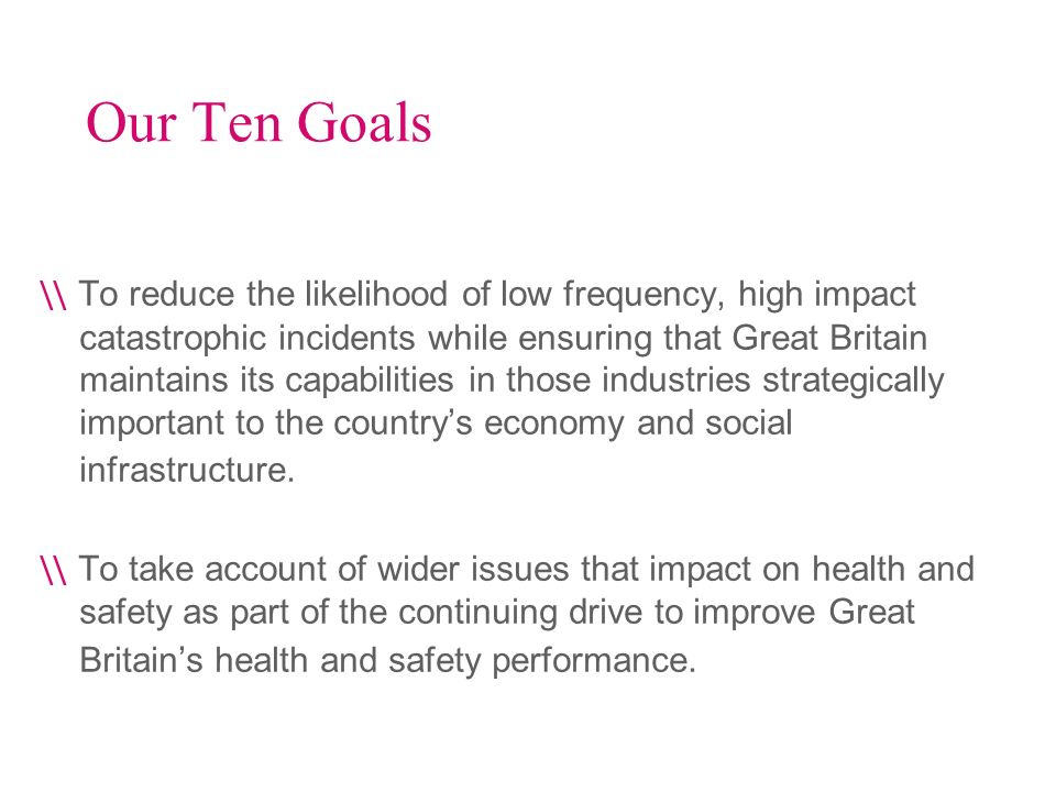 Our Ten Goals \\ To reduce the likelihood of low frequency, high impact catastrophic incidents while ensuring that Great Britain maintains its capabilities in those industries strategically important to the countrys economy and social infrastructure.