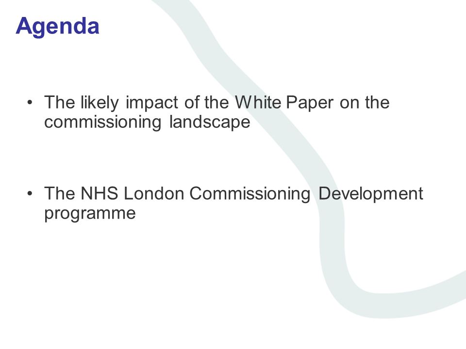 Agenda The likely impact of the White Paper on the commissioning landscape The NHS London Commissioning Development programme