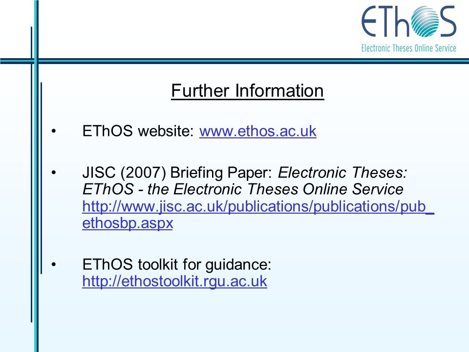 Further Information EThOS website:   JISC (2007) Briefing Paper: Electronic Theses: EThOS - the Electronic Theses Online Service   ethosbp.aspx EThOS toolkit for guidance: